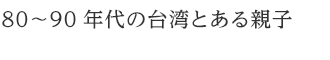 80〜90年代の台湾とある親子 