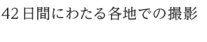 42日間にわたる各地での撮影  